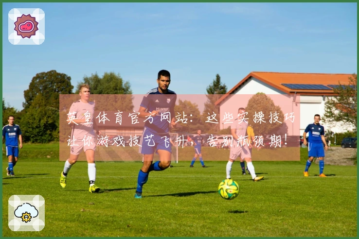 英皇体育官方网站：这些实操技巧让你游戏技艺飞升，告别瓶颈期！