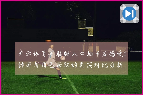 开云体育电脑版入口抽卡后感受:掉率与角色获取的真实对比分析