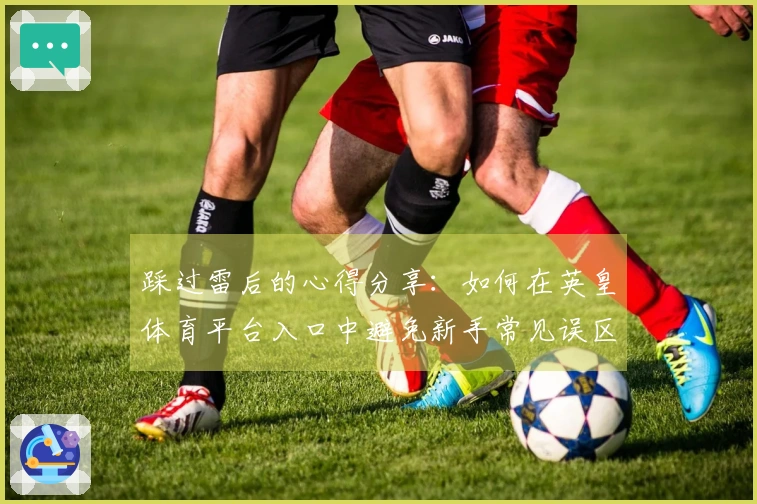 踩过雷后的心得分享:如何在英皇体育平台入口中避免新手常见误区