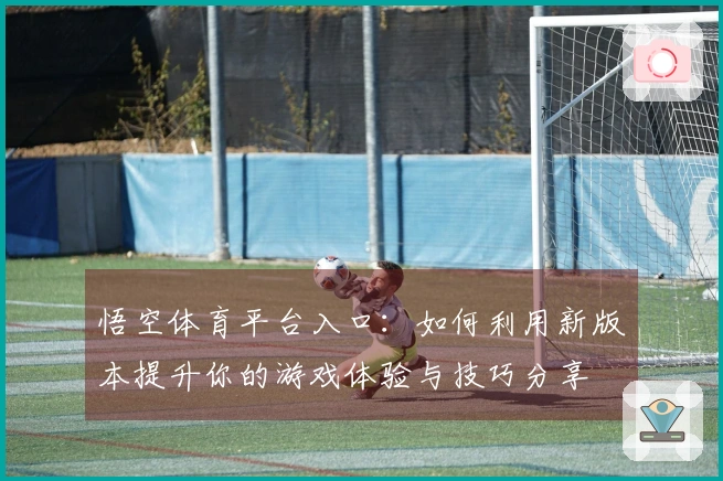 悟空体育平台入口：如何利用新版本提升你的游戏体验与技巧分享
